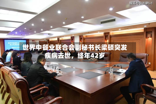 世界中餐业联合会副秘书长梁硕突发疾病去世	，终年42岁-第2张图片