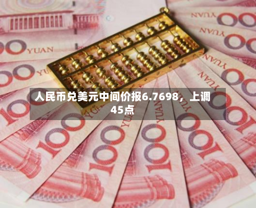 人民币兑美元中间价报6.7698，上调45点-第2张图片