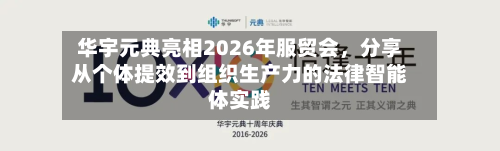 华宇元典亮相2026年服贸会，分享从个体提效到组织生产力的法律智能体实践-第2张图片