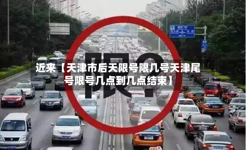 近来【天津市后天限号限几号天津尾号限号几点到几点结束】