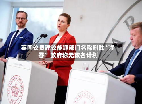 英国议员建议能源部门名称删除“净零” 政府称无改名计划-第2张图片