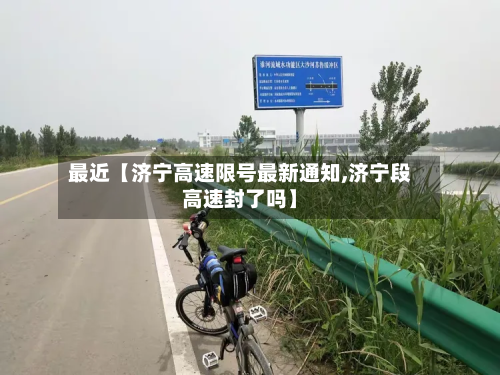 最近【济宁高速限号最新通知,济宁段高速封了吗】
