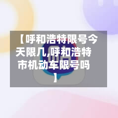 【呼和浩特限号今天限几,呼和浩特市机动车限号吗】-第2张图片