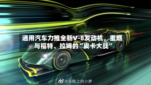 通用汽车力推全新V‑8发动机	，重燃与福特	、拉姆的“皮卡大战”-第2张图片