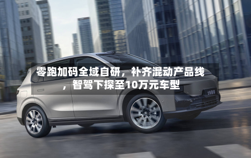 零跑加码全域自研，补齐混动产品线，智驾下探至10万元车型-第3张图片