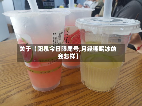 关于【阳泉今日限尾号,月经期喝冰的会怎样】-第3张图片