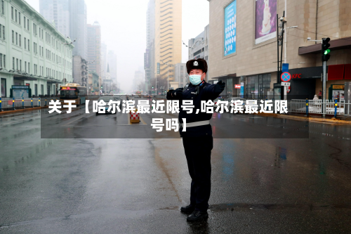关于【哈尔滨最近限号,哈尔滨最近限号吗】-第2张图片