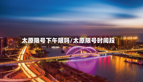 太原限号下午限吗/太原限号时间段-第2张图片