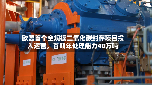 欧盟首个全规模二氧化碳封存项目投入运营,首期年处理能力40万吨