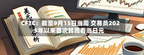 CFTC：截至9月15日当周 交易员2025年以来首次转而看涨日元