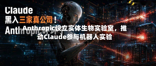Anthropic设立实体生物实验室，推动Claude参与机器人实验-第3张图片