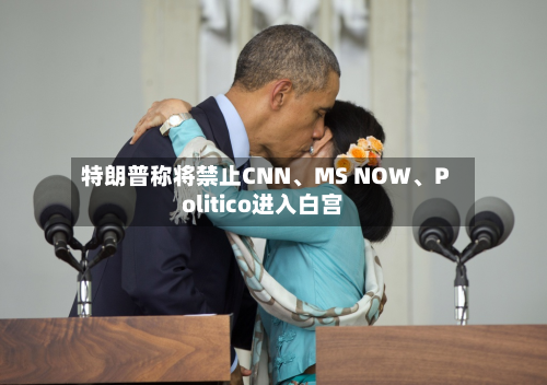特朗普称将禁止CNN	、MS NOW、Politico进入白宫-第2张图片