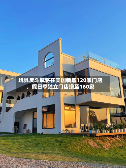 玩具反斗城将在美国新增120家门店,假日季独立门店增至160家