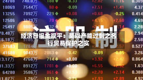 经济日报金观平:莫以产能过剩之名行贸易保护之实-第2张图片