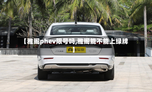 【雅阁phev限号吗,雅阁能不能上绿牌】-第2张图片