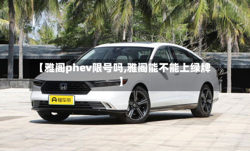 【雅阁phev限号吗,雅阁能不能上绿牌】-第3张图片