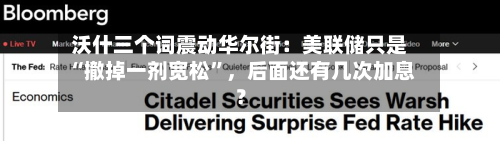 沃什三个词震动华尔街：美联储只是“撤掉一剂宽松	”，后面还有几次加息？-第3张图片