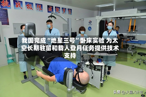 我国完成“地星三号	”卧床实验 为太空长期驻留和载人登月任务提供技术支持-第3张图片