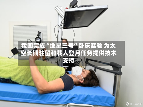 我国完成“地星三号”卧床实验 为太空长期驻留和载人登月任务提供技术支持-第2张图片