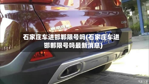 石家庄车进邯郸限号吗(石家庄车进邯郸限号吗最新消息)-第3张图片