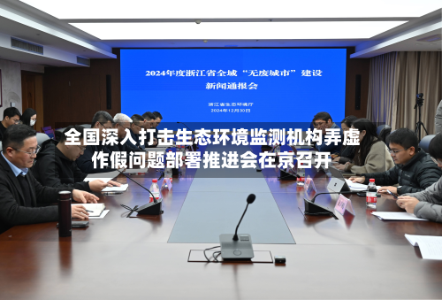 全国深入打击生态环境监测机构弄虚作假问题部署推进会在京召开-第2张图片