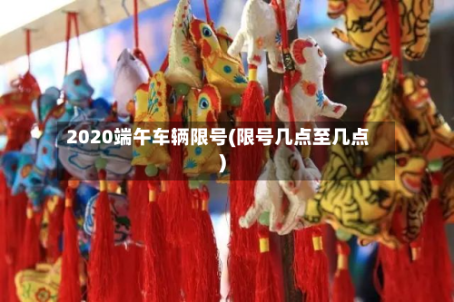 2020端午车辆限号(限号几点至几点)