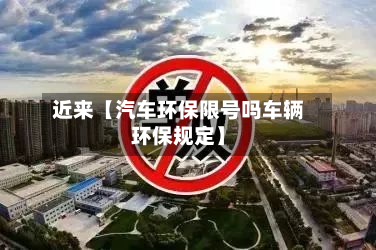 近来【汽车环保限号吗车辆环保规定】