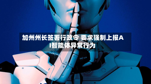 加州州长签署行政令 要求强制上报AI智能体异常行为-第2张图片