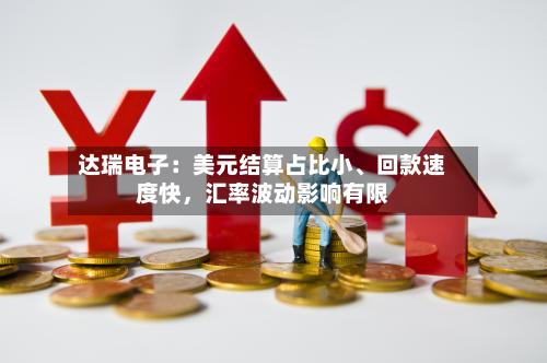 达瑞电子：美元结算占比小	、回款速度快，汇率波动影响有限-第2张图片