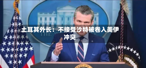 土耳其外长：不接受沙特被卷入美伊冲突-第2张图片