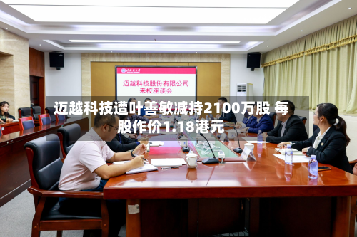 迈越科技遭叶善敏减持2100万股 每股作价1.18港元-第1张图片