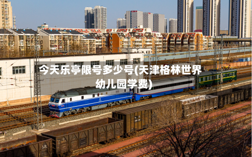 今天乐亭限号多少号(天津格林世界幼儿园学费)