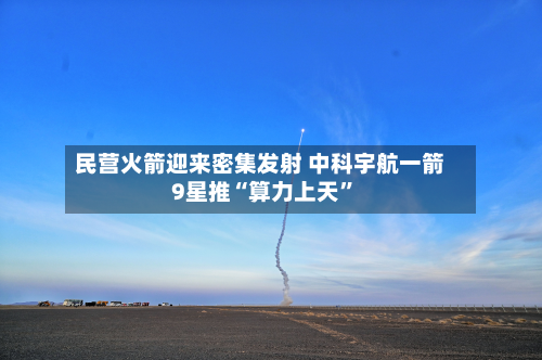 民营火箭迎来密集发射 中科宇航一箭9星推“算力上天”-第1张图片