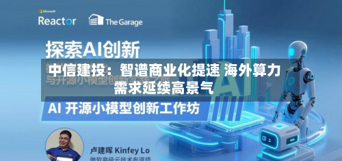 中信建投：智谱商业化提速 海外算力需求延续高景气-第3张图片