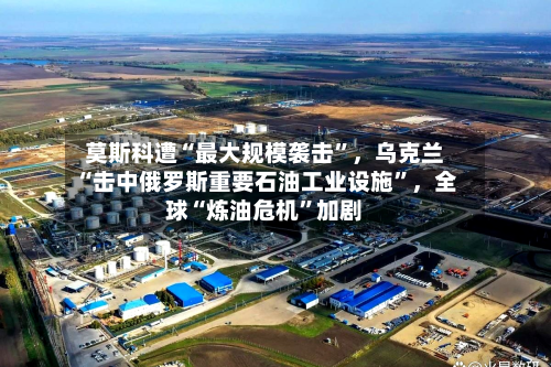 莫斯科遭“最大规模袭击	”	，乌克兰“击中俄罗斯重要石油工业设施”，全球“炼油危机”加剧-第2张图片