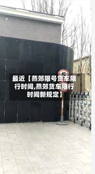 最近【燕郊限号货车限行时间,燕郊货车限行时间新规定】