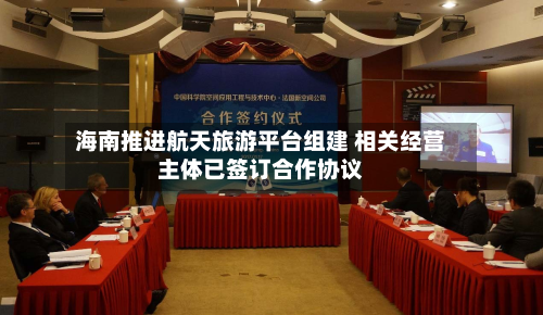 海南推进航天旅游平台组建 相关经营主体已签订合作协议