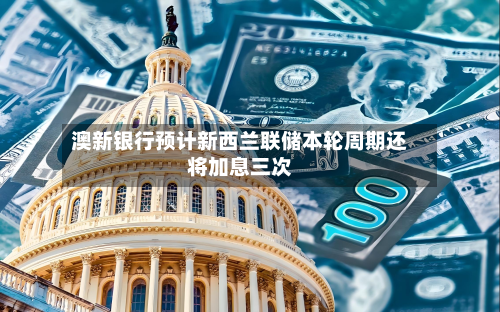 澳新银行预计新西兰联储本轮周期还将加息三次