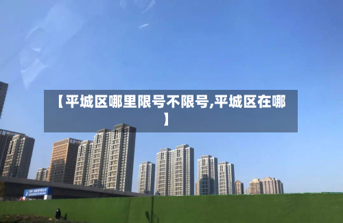 【平城区哪里限号不限号,平城区在哪】