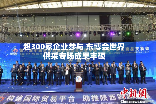 超300家企业参与 东博会世界供采专场成果丰硕