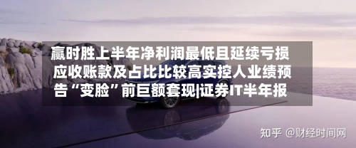 赢时胜上半年净利润最低且延续亏损 应收账款及占比比较高实控人业绩预告“变脸”前巨额套现|证券IT半年报-第3张图片