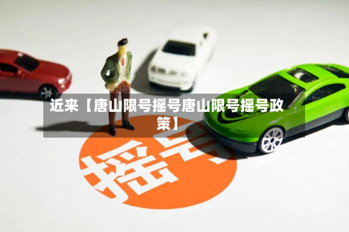 近来【唐山限号摇号唐山限号摇号政策】
