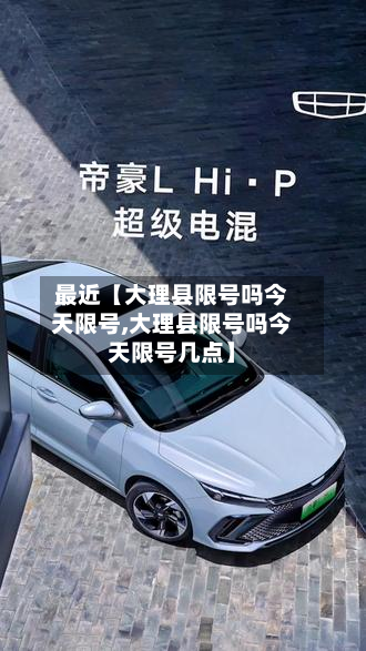 最近【大理县限号吗今天限号,大理县限号吗今天限号几点】-第3张图片