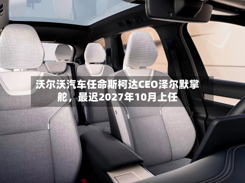沃尔沃汽车任命斯柯达CEO泽尔默掌舵，最迟2027年10月上任-第2张图片