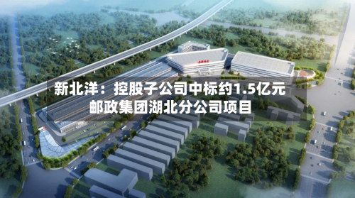新北洋：控股子公司中标约1.5亿元邮政集团湖北分公司项目-第2张图片