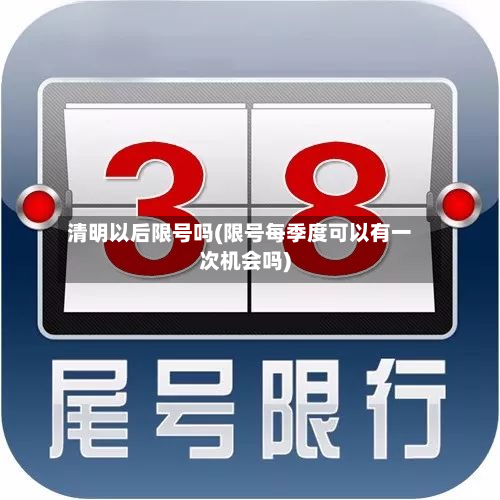 清明以后限号吗(限号每季度可以有一次机会吗)