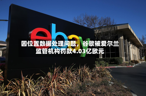 因位置数据处理问题，谷歌被爱尔兰监管机构罚款4.03亿欧元