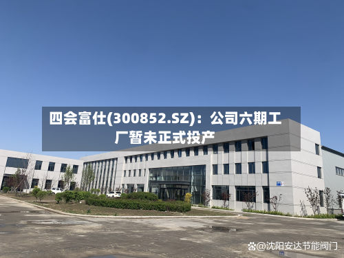 四会富仕(300852.SZ)：公司六期工厂暂未正式投产