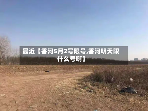 最近【香河5月2号限号,香河明天限什么号啊】