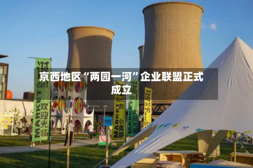 京西地区“两园一河	”企业联盟正式成立-第2张图片